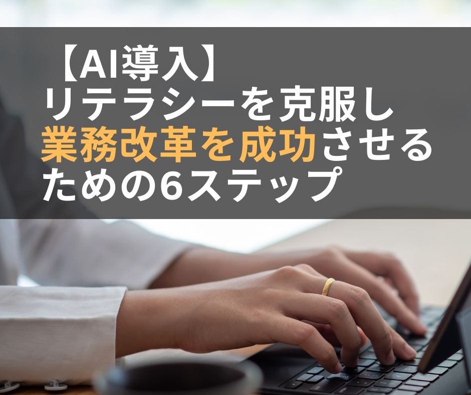 AI導入において、社内のリテラシーを克服し業務改革を成功させる6ステップ